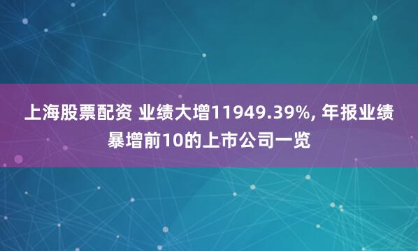 上海股票配资 业绩大增11949.39%, 年报业绩暴增前10的上市公司一览
