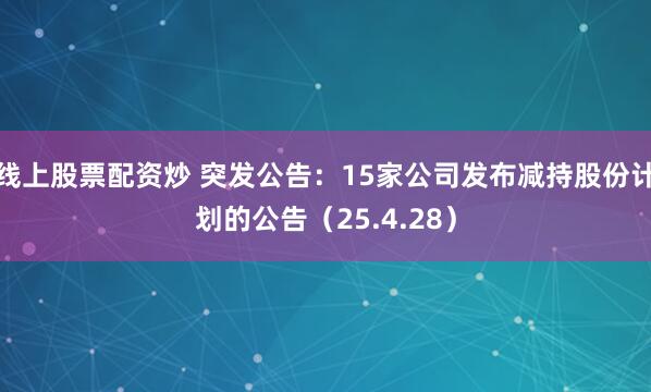线上股票配资炒 突发公告：15家公司发布减持股份计划的公告（25.4.28）