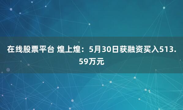 在线股票平台 煌上煌：5月30日获融资买入513.59万元