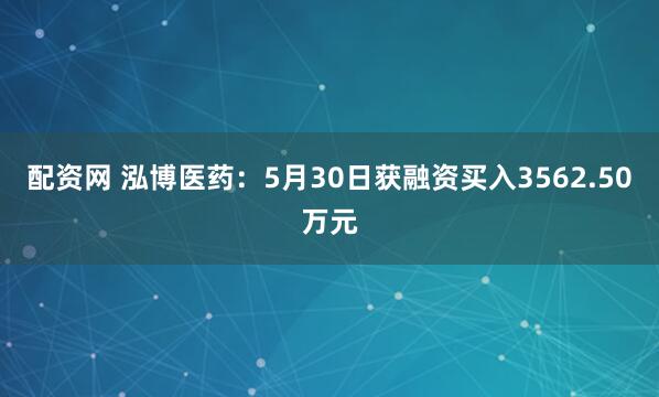 配资网 泓博医药：5月30日获融资买入3562.50万元