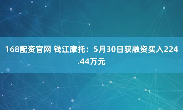 168配资官网 钱江摩托：5月30日获融资买入224.44万元