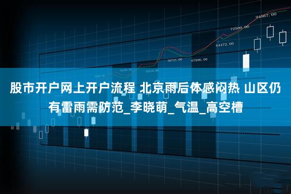 股市开户网上开户流程 北京雨后体感闷热 山区仍有雷雨需防范_李晓萌_气温_高空槽