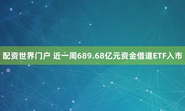 配资世界门户 近一周689.68亿元资金借道ETF入市