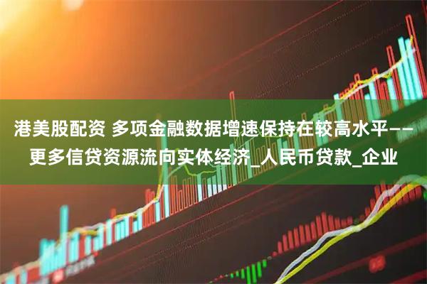 港美股配资 多项金融数据增速保持在较高水平——更多信贷资源流向实体经济_人民币贷款_企业