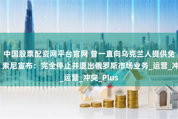 中国股票配资网平台官网 曾一直向乌克兰人提供免费服务！索尼宣布：完全停止并退出俄罗斯市场业务_运营_冲突_Plus