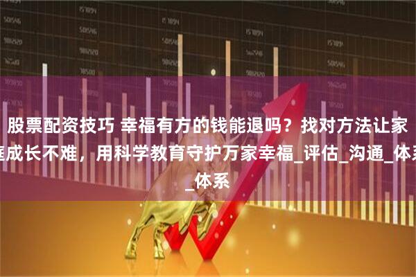 股票配资技巧 幸福有方的钱能退吗？找对方法让家庭成长不难，用科学教育守护万家幸福_评估_沟通_体系