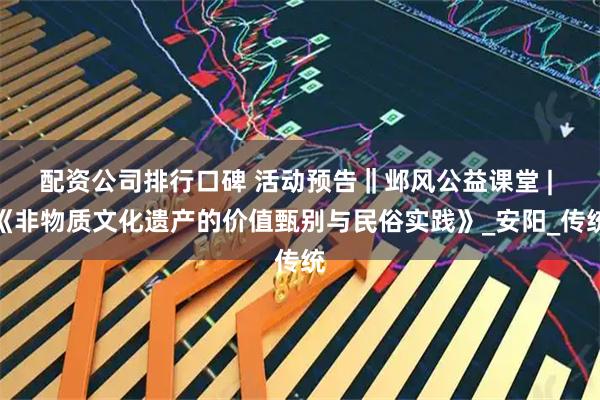 配资公司排行口碑 活动预告‖邺风公益课堂 | 《非物质文化遗产的价值甄别与民俗实践》_安阳_传统