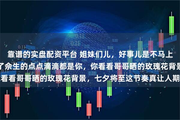 靠谱的实盘配资平台 姐妹们儿，好事儿是不马上将近了呢，中新文娱发了佘生的点点滴滴都是你，你看看哥哥晒的玫瑰花背景，七夕将至这节奏真让人期待