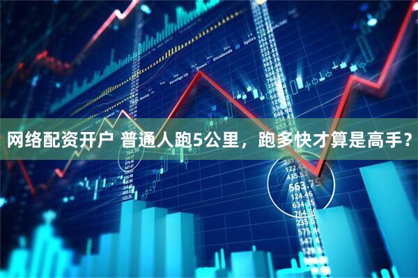 网络配资开户 普通人跑5公里，跑多快才算是高手？