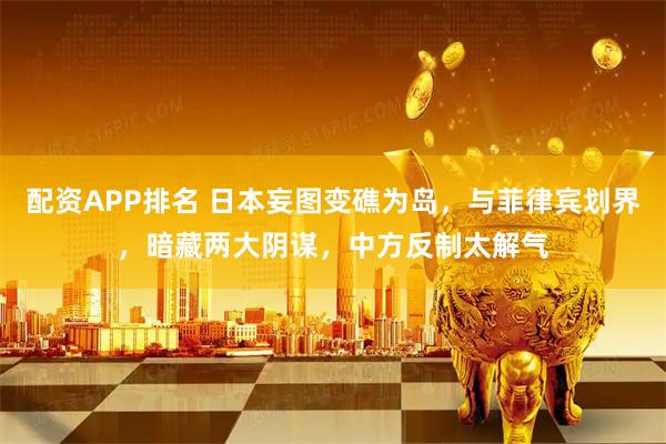 配资APP排名 日本妄图变礁为岛，与菲律宾划界，暗藏两大阴谋，中方反制太解气